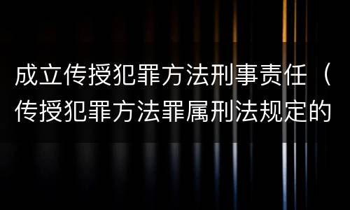 成立传授犯罪方法刑事责任（传授犯罪方法罪属刑法规定的）