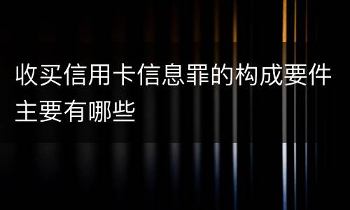 收买信用卡信息罪的构成要件主要有哪些