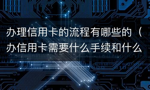 办理信用卡的流程有哪些的（办信用卡需要什么手续和什么条件）