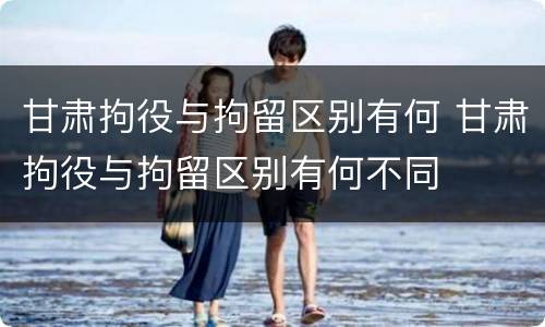 甘肃拘役与拘留区别有何 甘肃拘役与拘留区别有何不同