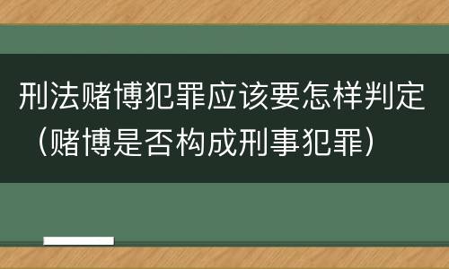 刑法赌博犯罪应该要怎样判定（赌博是否构成刑事犯罪）