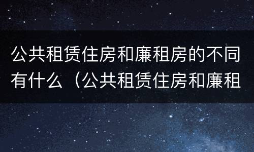公共租赁住房和廉租房的不同有什么（公共租赁住房和廉租房的不同有什么影响）