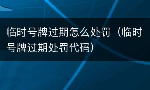 临时号牌过期怎么处罚（临时号牌过期处罚代码）