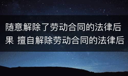随意解除了劳动合同的法律后果 擅自解除劳动合同的法律后果?