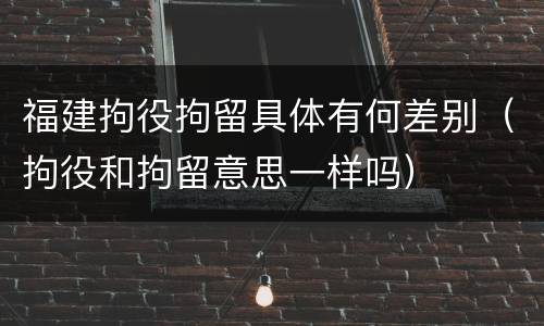 福建拘役拘留具体有何差别（拘役和拘留意思一样吗）