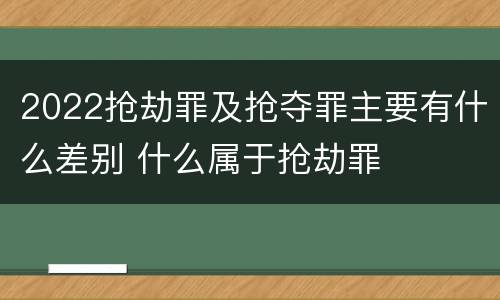 2022抢劫罪及抢夺罪主要有什么差别 什么属于抢劫罪