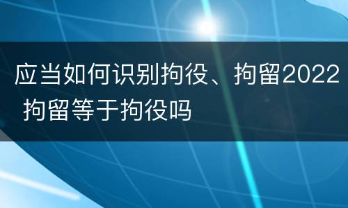 应当如何识别拘役、拘留2022 拘留等于拘役吗