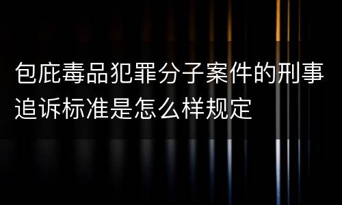 包庇毒品犯罪分子案件的刑事追诉标准是怎么样规定