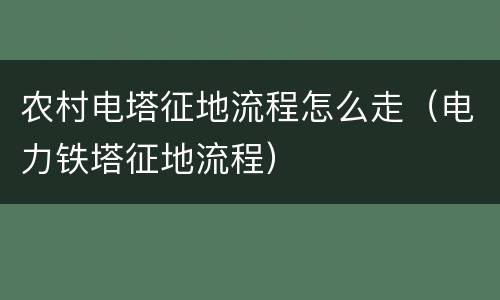 农村电塔征地流程怎么走（电力铁塔征地流程）