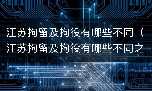江苏拘留及拘役有哪些不同（江苏拘留及拘役有哪些不同之处）