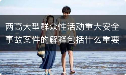 两高大型群众性活动重大安全事故案件的解释包括什么重要规定