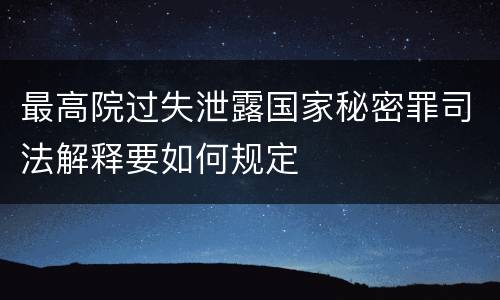最高院过失泄露国家秘密罪司法解释要如何规定