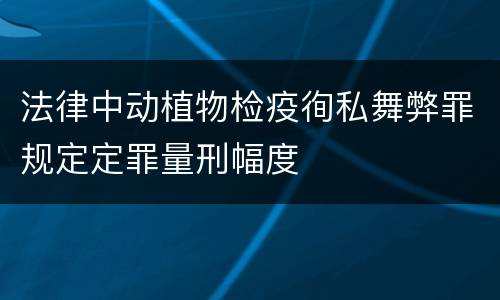法律中动植物检疫徇私舞弊罪规定定罪量刑幅度