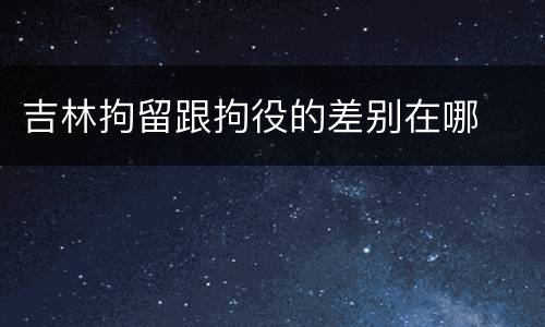 吉林拘留跟拘役的差别在哪