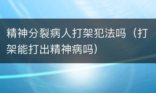 精神分裂病人打架犯法吗（打架能打出精神病吗）