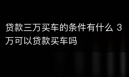 贷款三万买车的条件有什么 3万可以贷款买车吗