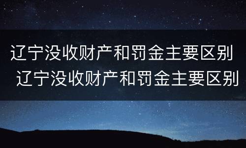辽宁没收财产和罚金主要区别 辽宁没收财产和罚金主要区别在于