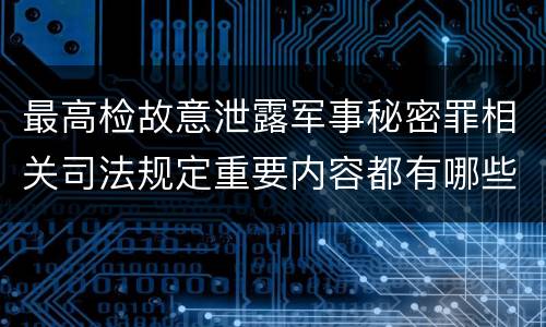 最高检故意泄露军事秘密罪相关司法规定重要内容都有哪些