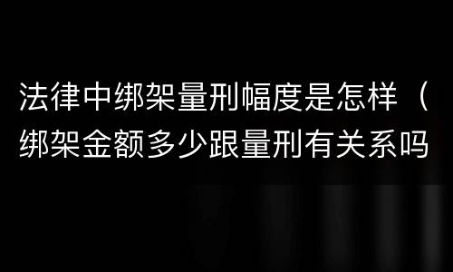 法律中绑架量刑幅度是怎样（绑架金额多少跟量刑有关系吗）