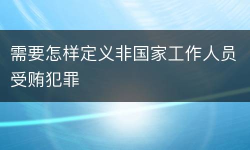 需要怎样定义非国家工作人员受贿犯罪