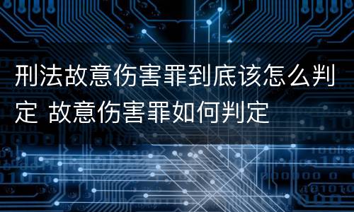 刑法故意伤害罪到底该怎么判定 故意伤害罪如何判定