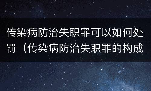 传染病防治失职罪可以如何处罚（传染病防治失职罪的构成要件）