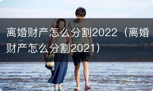 离婚财产怎么分割2022（离婚财产怎么分割2021）