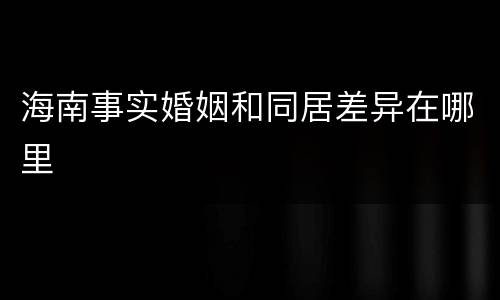 海南事实婚姻和同居差异在哪里