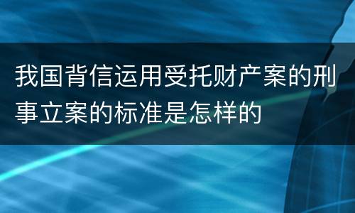我国背信运用受托财产案的刑事立案的标准是怎样的