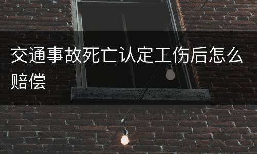 交通事故死亡认定工伤后怎么赔偿