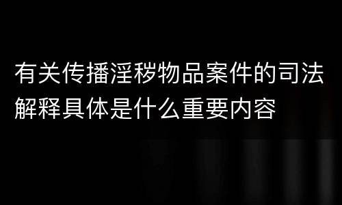有关传播淫秽物品案件的司法解释具体是什么重要内容