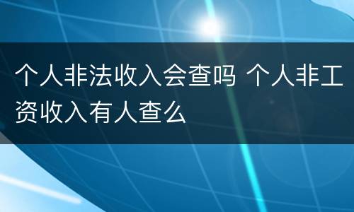 个人非法收入会查吗 个人非工资收入有人查么