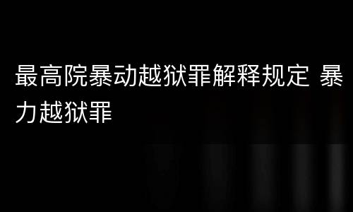 最高院暴动越狱罪解释规定 暴力越狱罪