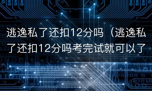 逃逸私了还扣12分吗（逃逸私了还扣12分吗考完试就可以了吗）