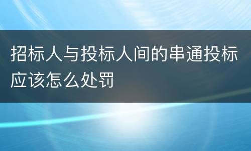 招标人与投标人间的串通投标应该怎么处罚