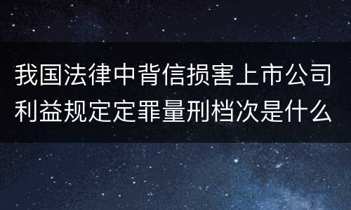 我国法律中背信损害上市公司利益规定定罪量刑档次是什么