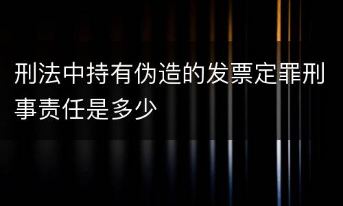 刑法中持有伪造的发票定罪刑事责任是多少