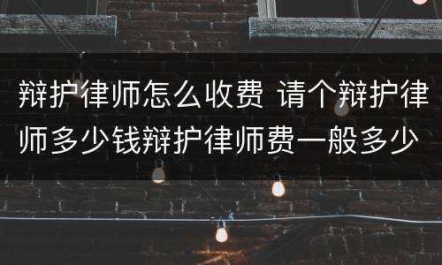 辩护律师怎么收费 请个辩护律师多少钱辩护律师费一般多少钱