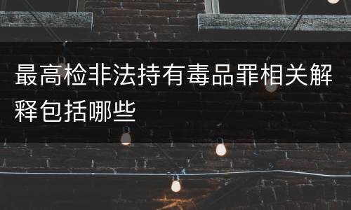 最高检非法持有毒品罪相关解释包括哪些