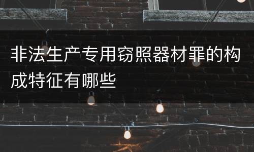 非法生产专用窃照器材罪的构成特征有哪些