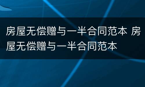 房屋无偿赠与一半合同范本 房屋无偿赠与一半合同范本