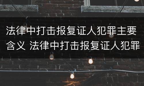 法律中打击报复证人犯罪主要含义 法律中打击报复证人犯罪主要含义是什么