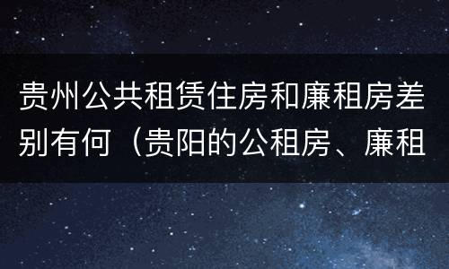 贵州公共租赁住房和廉租房差别有何（贵阳的公租房、廉租房在什么地方?）