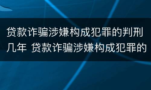 贷款诈骗涉嫌构成犯罪的判刑几年 贷款诈骗涉嫌构成犯罪的判刑几年呢