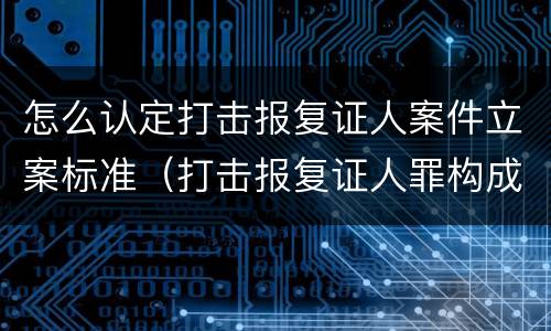 怎么认定打击报复证人案件立案标准（打击报复证人罪构成要件）