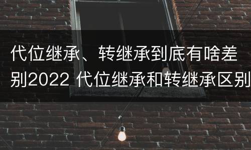 代位继承、转继承到底有啥差别2022 代位继承和转继承区别
