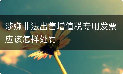 涉嫌非法出售增值税专用发票应该怎样处罚