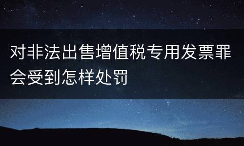 对非法出售增值税专用发票罪会受到怎样处罚