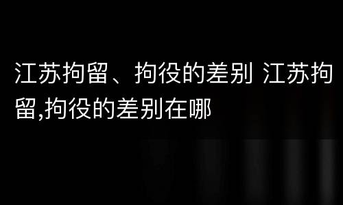 江苏拘留、拘役的差别 江苏拘留,拘役的差别在哪