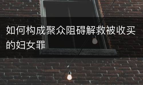 如何构成聚众阻碍解救被收买的妇女罪